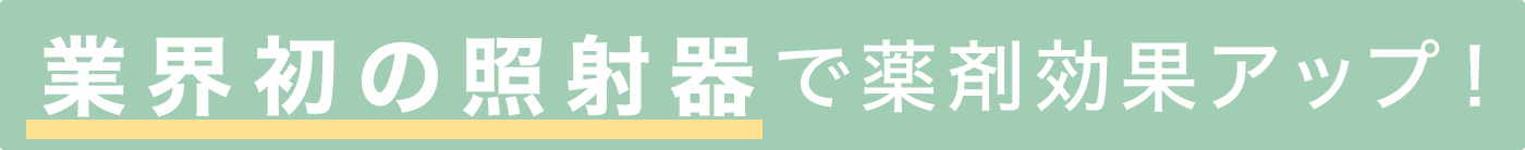 業界初の照射器で薬剤効果アップ！